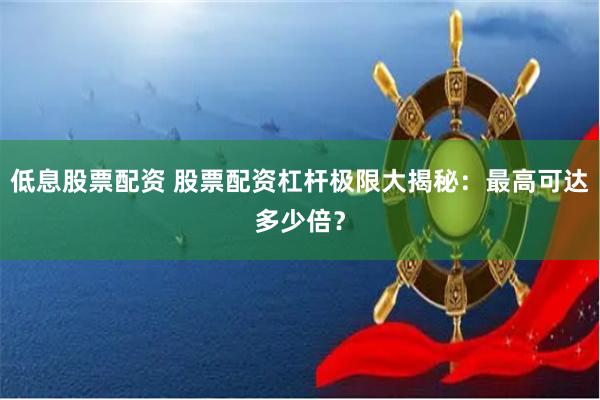 低息股票配资 股票配资杠杆极限大揭秘：最高可达多少倍？