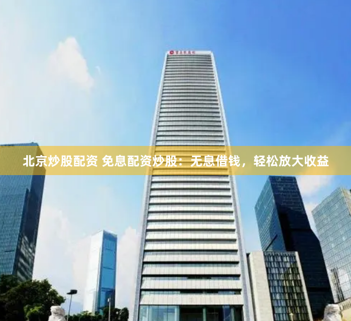 北京炒股配资 免息配资炒股：无息借钱，轻松放大收益