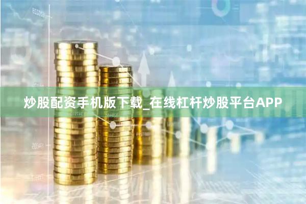 炒股配资手机版下载_在线杠杆炒股平台APP