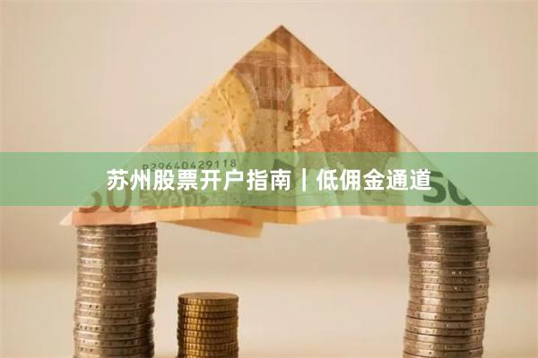 苏州股票开户指南|低佣金通道
