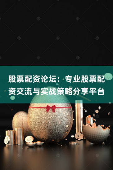 股票配资论坛：专业股票配资交流与实战策略分享平台