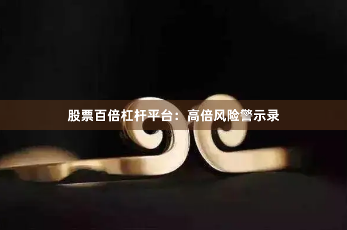 股票百倍杠杆平台：高倍风险警示录