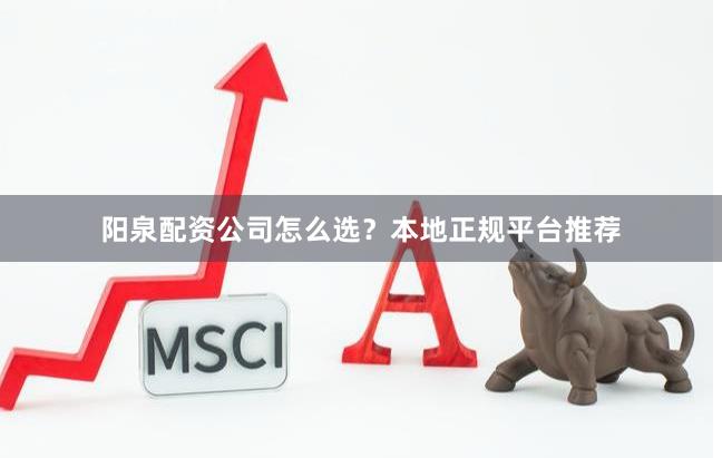 阳泉配资公司怎么选？本地正规平台推荐