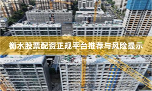 衡水股票配资正规平台推荐与风险提示