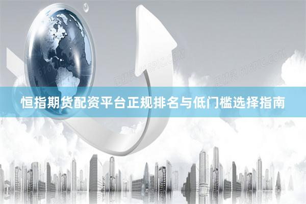 恒指期货配资平台正规排名与低门槛选择指南