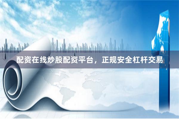 配资在线炒股配资平台，正规安全杠杆交易