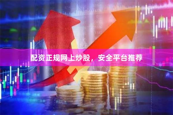 配资正规网上炒股，安全平台推荐