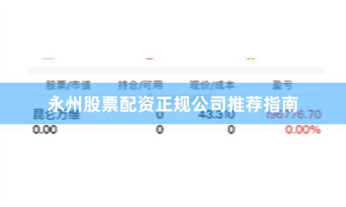 永州股票配资正规公司推荐指南