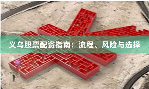 义乌股票配资指南：流程、风险与选择