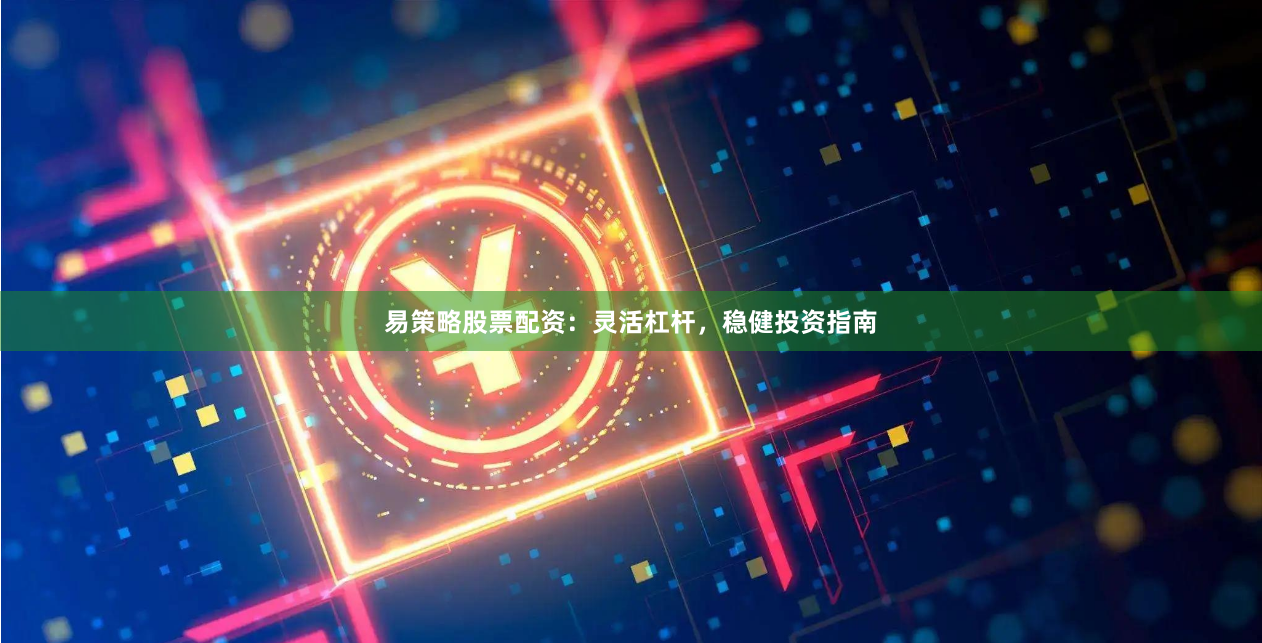 易策略股票配资：灵活杠杆，稳健投资指南