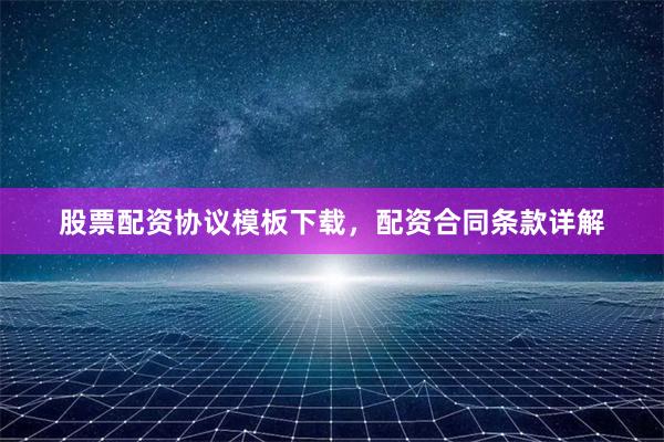 股票配资协议模板下载，配资合同条款详解
