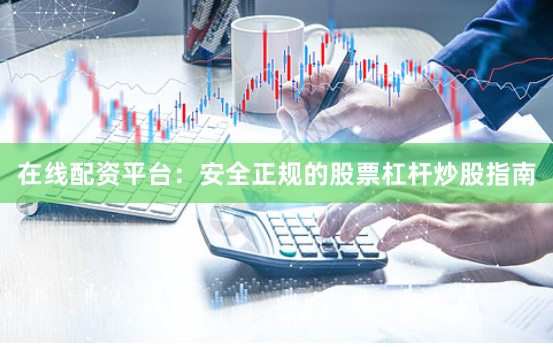 在线配资平台:安全正规的股票杠杆炒股指南