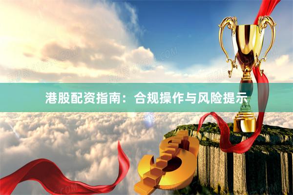 港股配资指南：合规操作与风险提示