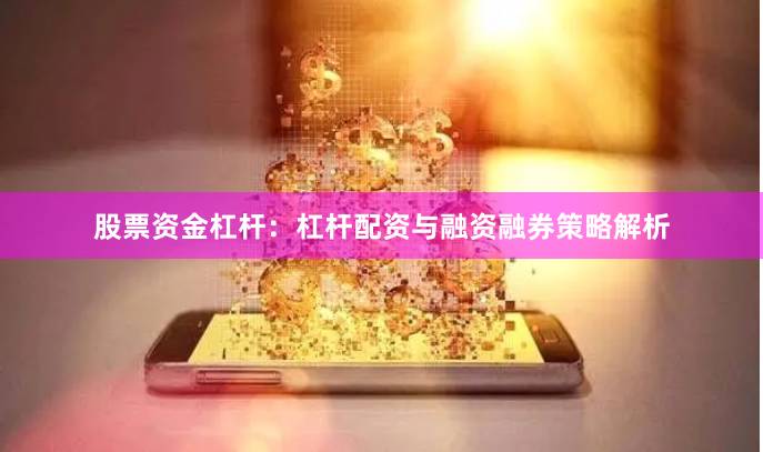 股票资金杠杆:杠杆配资与融资融券策略解析