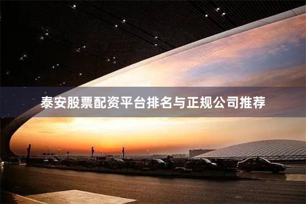 泰安股票配资平台排名与正规公司推荐