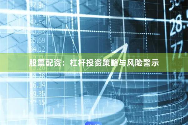 股票配资:杠杆投资策略与风险警示