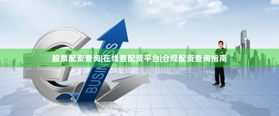 股票配资查询|在线查配资平台|合规配资查询指南