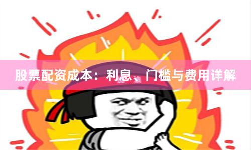 股票配资成本：利息、门槛与费用详解