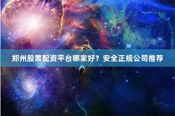 郑州股票配资平台哪家好？安全正规公司推荐