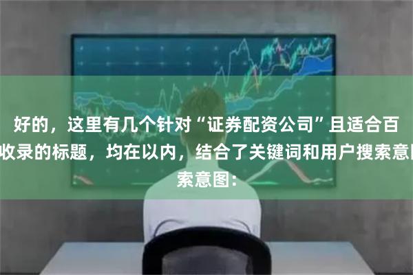 好的，这里有几个针对“证券配资公司”且适合百度收录的标题，均在以内，结合了关键词和用户搜索意图：