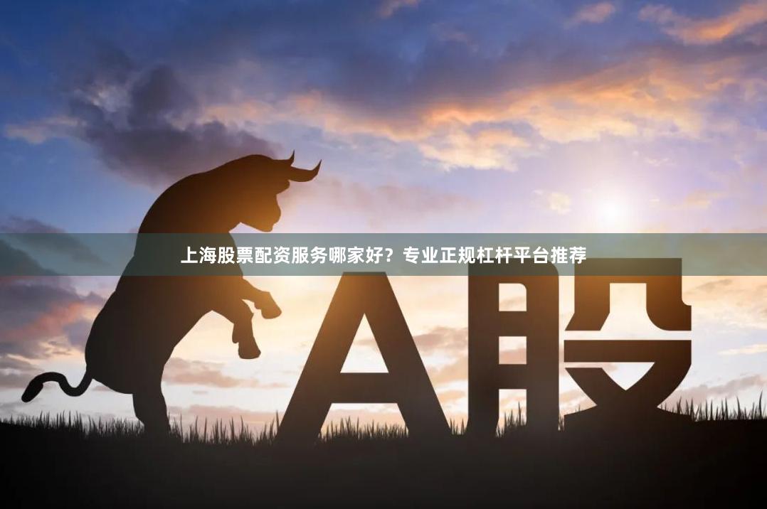 上海股票配资服务哪家好？专业正规杠杆平台推荐