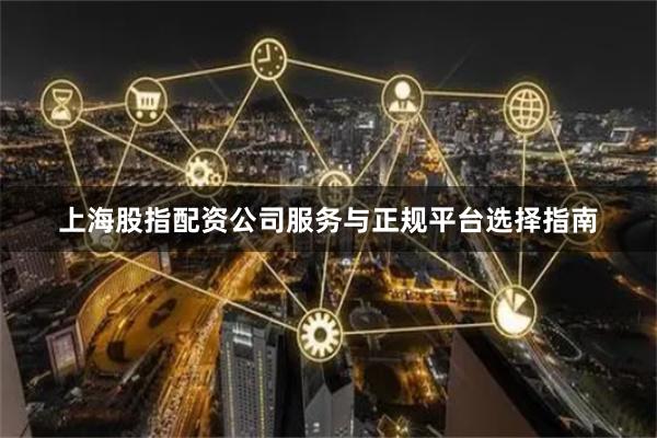 上海股指配资公司服务与正规平台选择指南