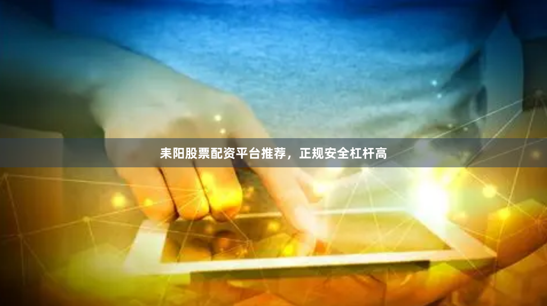 耒阳股票配资平台推荐，正规安全杠杆高
