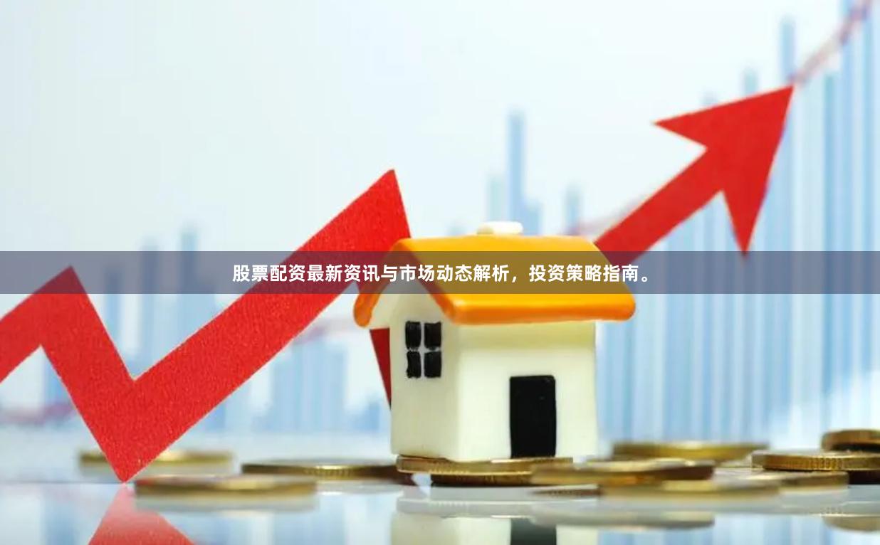 股票配资最新资讯与市场动态解析，投资策略指南。