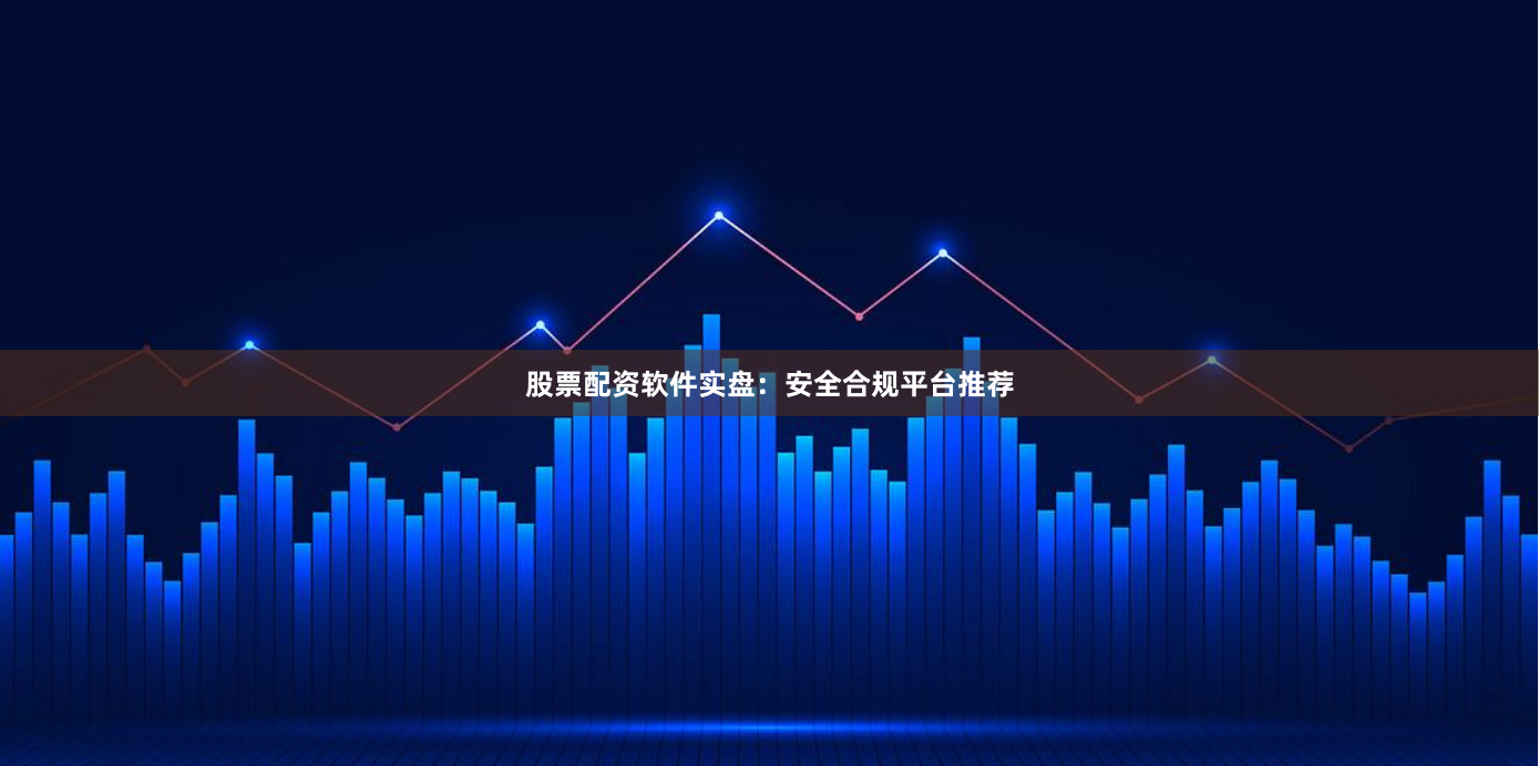 股票配资软件实盘：安全合规平台推荐