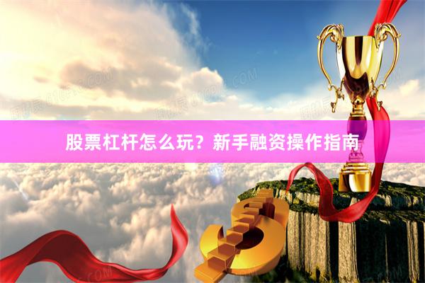 股票杠杆怎么玩？新手融资操作指南