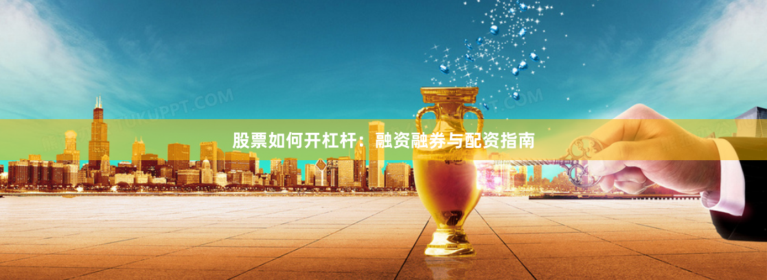 股票如何开杠杆：融资融券与配资指南