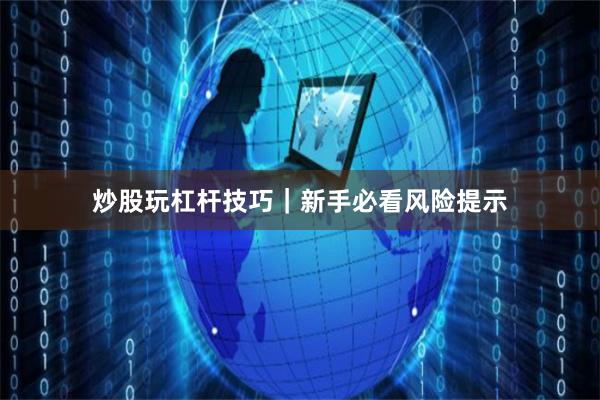 炒股玩杠杆技巧｜新手必看风险提示