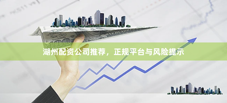 湖州配资公司推荐，正规平台与风险提示
