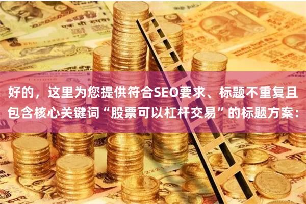 好的,这里为您提供符合SEO要求、标题不重复且包含核心关键词“股票可以杠杆交易”的标题方案: