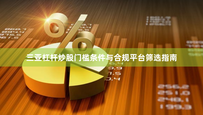 三亚杠杆炒股门槛条件与合规平台筛选指南