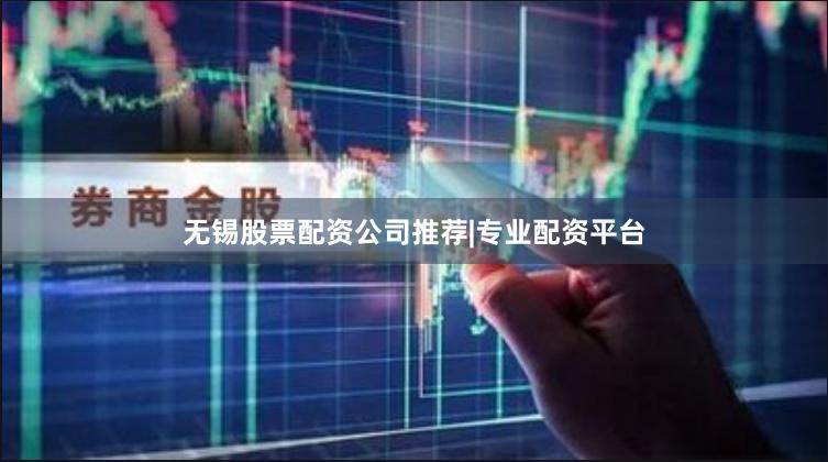 无锡股票配资公司推荐|专业配资平台
