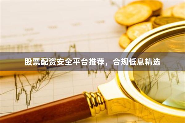股票配资安全平台推荐，合规低息精选