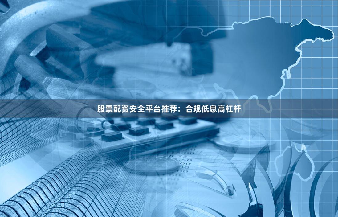 股票配资安全平台推荐：合规低息高杠杆